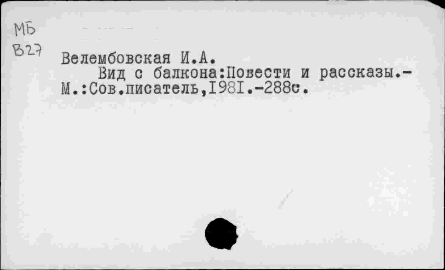 ﻿мь
Велембовская И.А.
Вид с балкона:Повести и рассказы.-М.:Сов.писатель,1981.-288с.